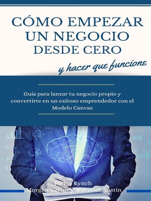 Como empezar un negocio desde cero y hacer que funcione. Guia para lanzar tu negocio propio y convertirte en un exitoso emprendedor con el Modelo Canvas - ebook